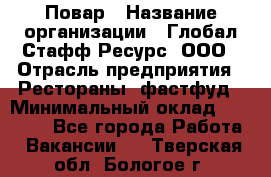 Повар › Название организации ­ Глобал Стафф Ресурс, ООО › Отрасль предприятия ­ Рестораны, фастфуд › Минимальный оклад ­ 30 000 - Все города Работа » Вакансии   . Тверская обл.,Бологое г.